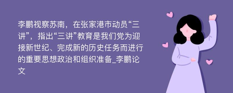 李鹏视察苏南，在张家港市动员“三讲”，指出“三讲”教育是我们党为迎接新世纪、完成新的历史任务而进行的重要思想政治和组织准备_李鹏论文