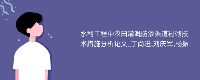 水利工程中农田灌溉防渗渠道衬砌技术措施分析论文_丁尚进,刘庆军,杨振