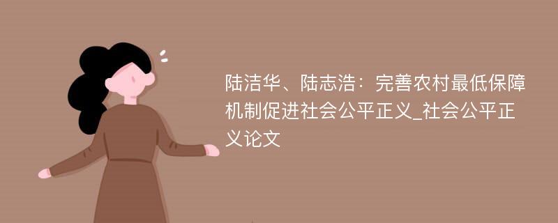 陆洁华、陆志浩：完善农村最低保障机制促进社会公平正义_社会公平正义论文