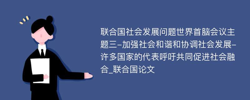 联合国社会发展问题世界首脑会议主题三-加强社会和谐和协调社会发展-许多国家的代表呼吁共同促进社会融合_联合国论文