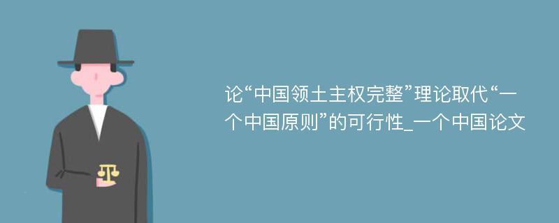 论“中国领土主权完整”理论取代“一个中国原则”的可行性_一个中国论文