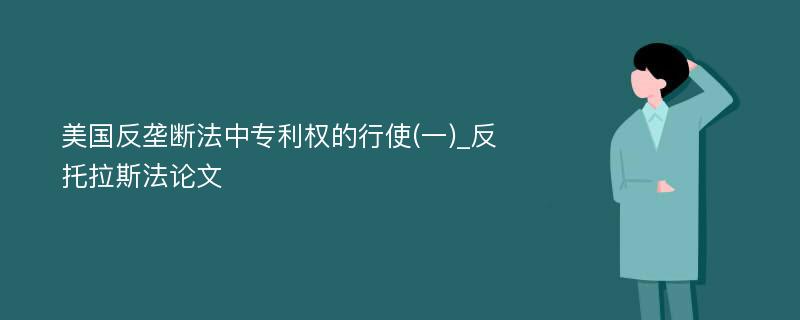 美国反垄断法中专利权的行使(一)_反托拉斯法论文