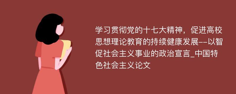 学习贯彻党的十七大精神，促进高校思想理论教育的持续健康发展--以智促社会主义事业的政治宣言_中国特色社会主义论文