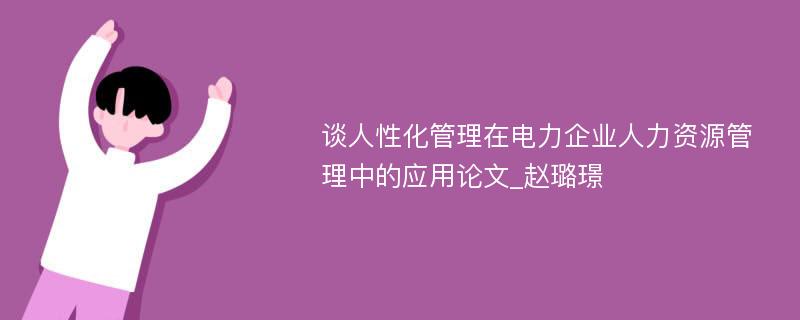 谈人性化管理在电力企业人力资源管理中的应用论文_赵璐璟