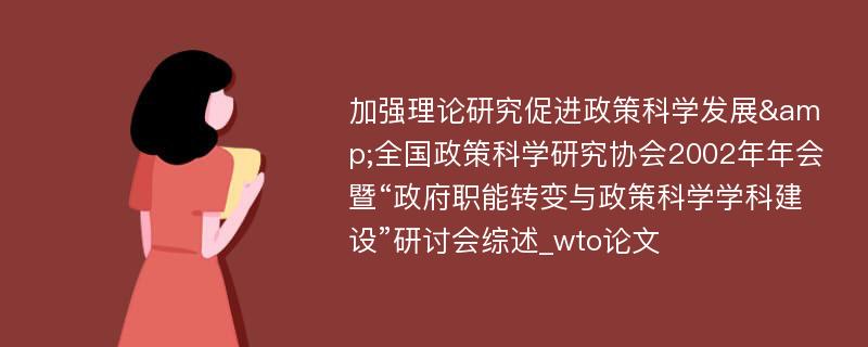 加强理论研究促进政策科学发展&全国政策科学研究协会2002年年会暨“政府职能转变与政策科学学科建设”研讨会综述_wto论文