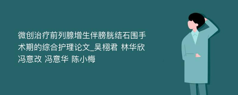 微创治疗前列腺增生伴膀胱结石围手术期的综合护理论文_吴栩君 林华欣 冯意改 冯意华 陈小梅 