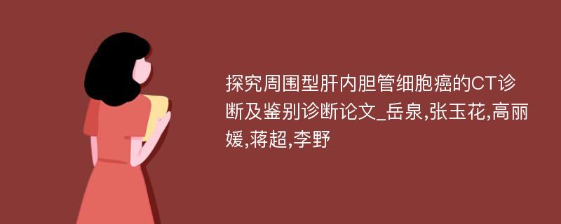 探究周围型肝内胆管细胞癌的CT诊断及鉴别诊断论文_岳泉,张玉花,高丽媛,蒋超,李野