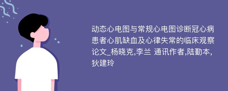 动态心电图与常规心电图诊断冠心病患者心肌缺血及心律失常的临床观察论文_杨晓克,李兰 通讯作者,陆勤本, 狄建玲