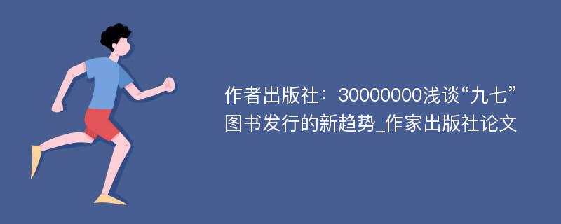 作者出版社：30000000浅谈“九七”图书发行的新趋势_作家出版社论文