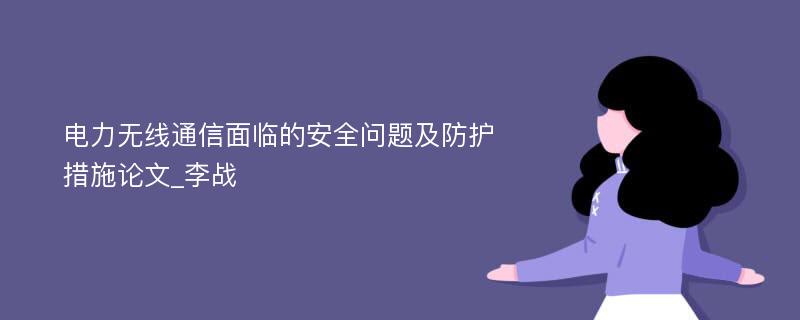 电力无线通信面临的安全问题及防护措施论文_李战