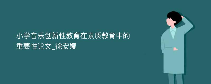 小学音乐创新性教育在素质教育中的重要性论文_徐安娜