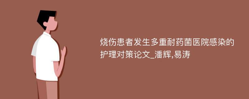 烧伤患者发生多重耐药菌医院感染的护理对策论文_潘辉,易涛