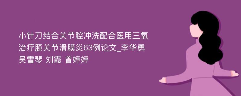 小针刀结合关节腔冲洗配合医用三氧治疗膝关节滑膜炎63例论文_李华勇 吴雪琴 刘霞 曾婷婷