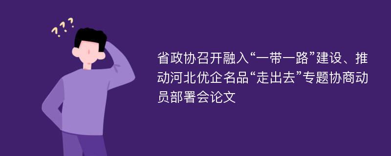 省政协召开融入“一带一路”建设、推动河北优企名品“走出去”专题协商动员部署会论文