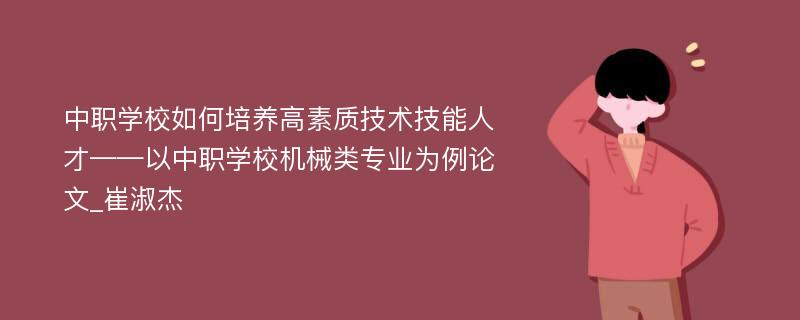 中职学校如何培养高素质技术技能人才——以中职学校机械类专业为例论文_崔淑杰