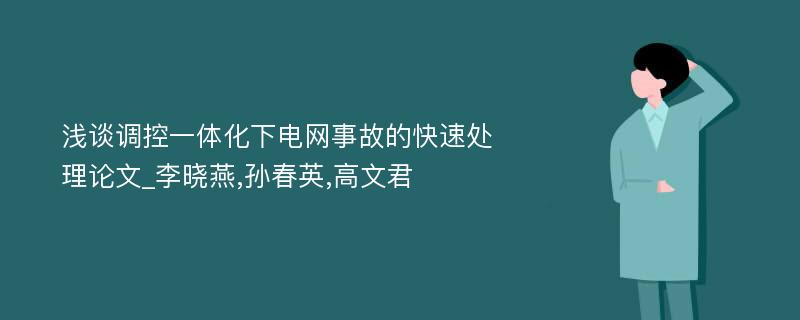 浅谈调控一体化下电网事故的快速处理论文_李晓燕,孙春英,高文君