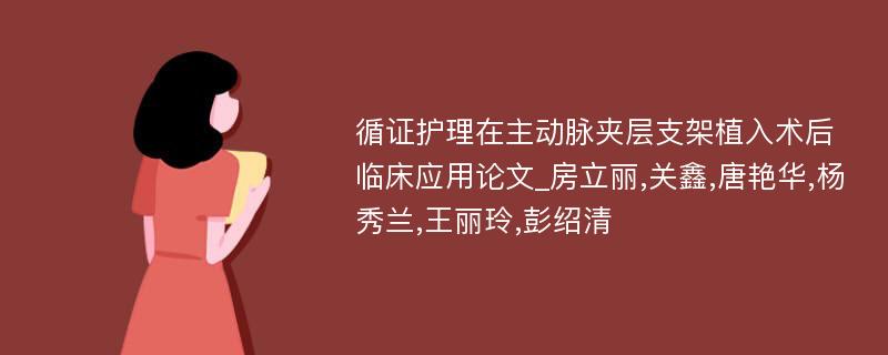 循证护理在主动脉夹层支架植入术后临床应用论文_房立丽,关鑫,唐艳华,杨秀兰,王丽玲,彭绍清