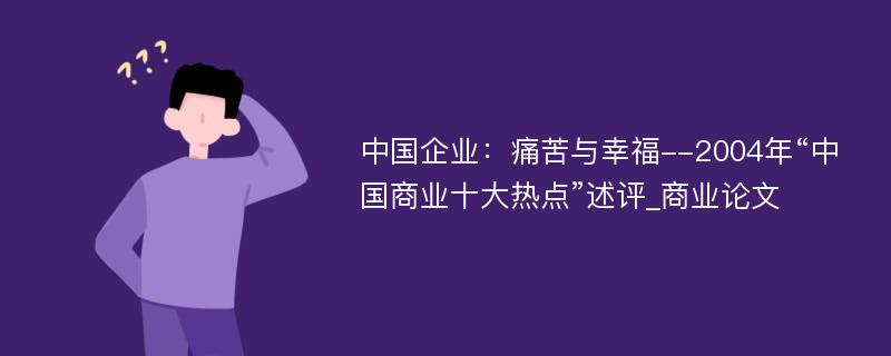 中国企业：痛苦与幸福--2004年“中国商业十大热点”述评_商业论文