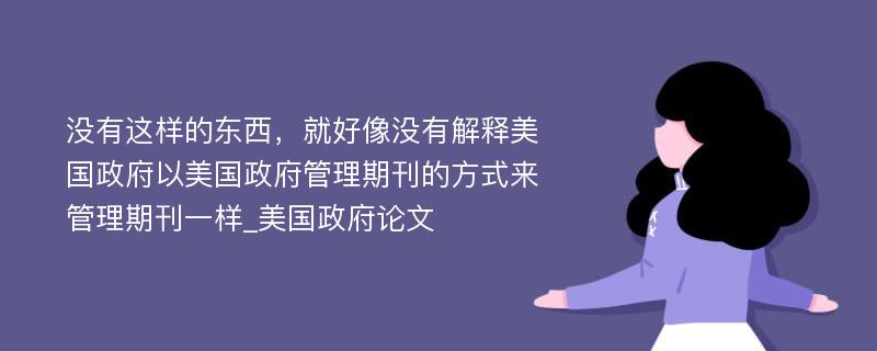 没有这样的东西，就好像没有解释美国政府以美国政府管理期刊的方式来管理期刊一样_美国政府论文