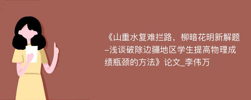 《山重水复难拦路，柳暗花明新解题-浅谈破除边疆地区学生提高物理成绩瓶颈的方法》论文_李伟万