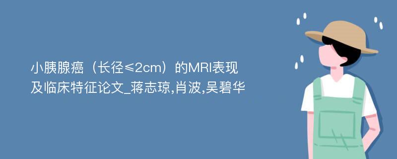 小胰腺癌（长径≤2cm）的MRI表现及临床特征论文_蒋志琼,肖波,吴碧华