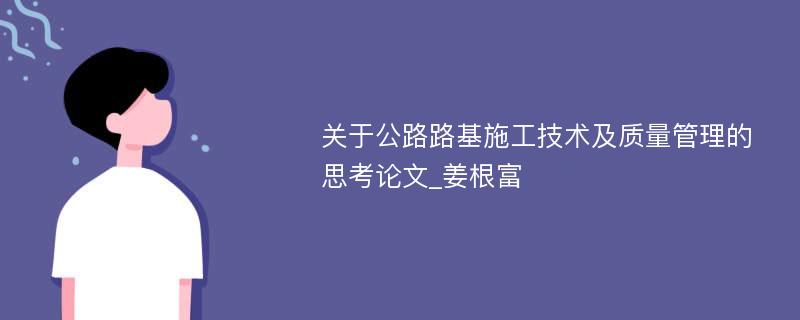 关于公路路基施工技术及质量管理的思考论文_姜根富