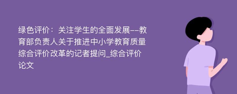 绿色评价：关注学生的全面发展--教育部负责人关于推进中小学教育质量综合评价改革的记者提问_综合评价论文