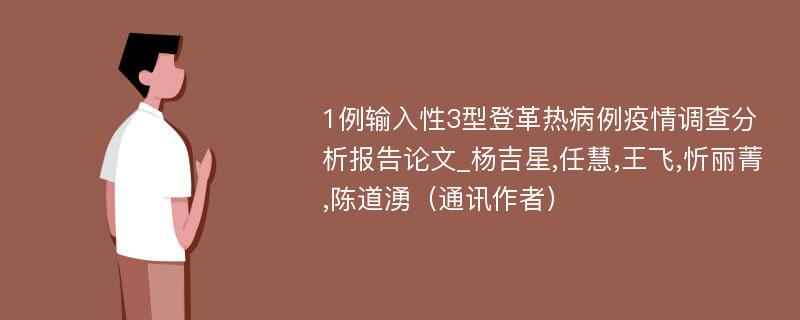 1例输入性3型登革热病例疫情调查分析报告论文_杨吉星,任慧,王飞,忻丽菁,陈道湧（通讯作者）