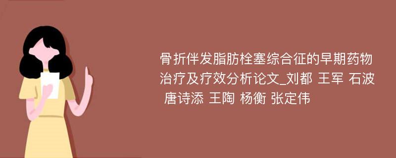 骨折伴发脂肪栓塞综合征的早期药物治疗及疗效分析论文_刘都 王军 石波 唐诗添 王陶 杨衡 张定伟