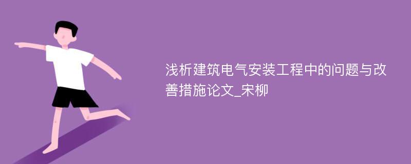 浅析建筑电气安装工程中的问题与改善措施论文_宋柳