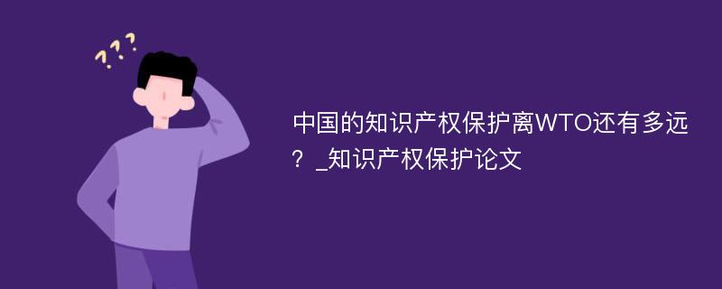 中国的知识产权保护离WTO还有多远？_知识产权保护论文