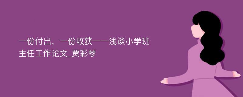 一份付出，一份收获——浅谈小学班主任工作论文_贾彩琴