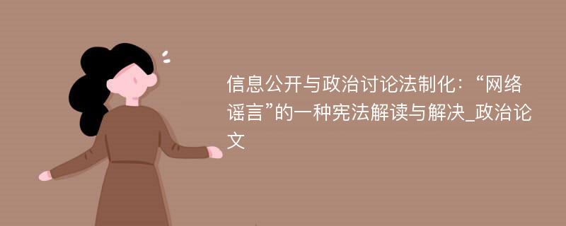 信息公开与政治讨论法制化：“网络谣言”的一种宪法解读与解决_政治论文