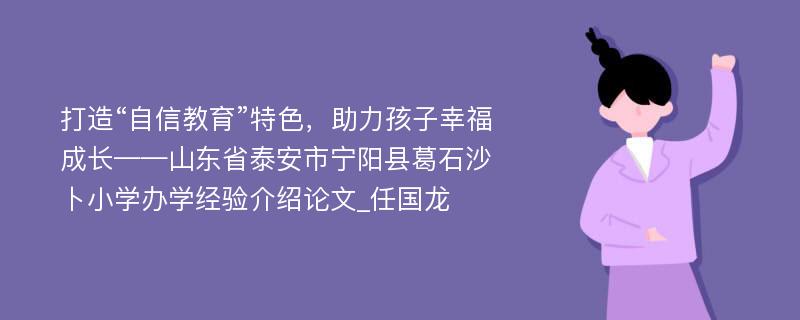 打造“自信教育”特色，助力孩子幸福成长——山东省泰安市宁阳县葛石沙卜小学办学经验介绍论文_任国龙