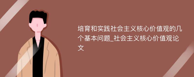 培育和实践社会主义核心价值观的几个基本问题_社会主义核心价值观论文