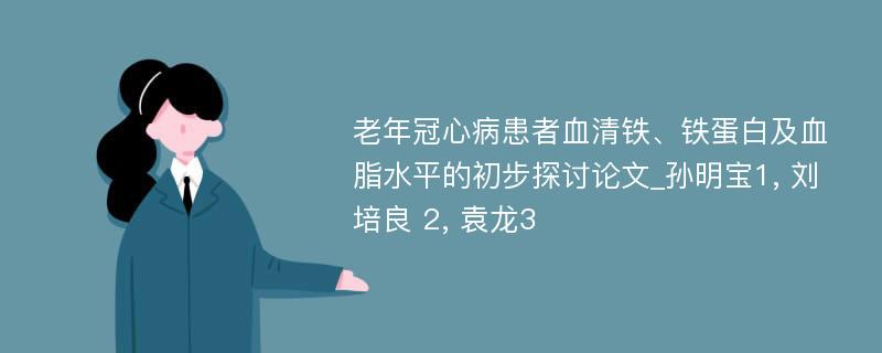 老年冠心病患者血清铁、铁蛋白及血脂水平的初步探讨论文_孙明宝1, 刘培良 2, 袁龙3