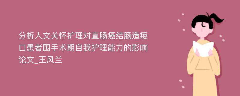 分析人文关怀护理对直肠癌结肠造瘘口患者围手术期自我护理能力的影响论文_王风兰