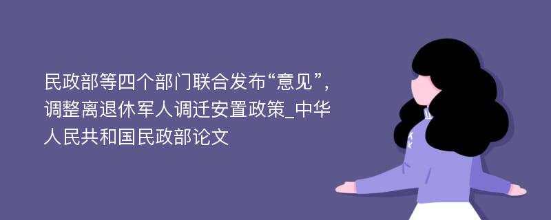 民政部等四个部门联合发布“意见”，调整离退休军人调迁安置政策_中华人民共和国民政部论文