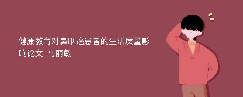 健康教育对鼻咽癌患者的生活质量影响论文_马丽敏