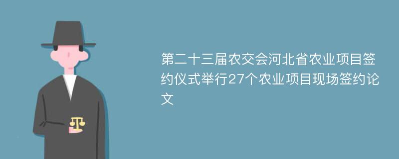 第二十三届农交会河北省农业项目签约仪式举行27个农业项目现场签约论文