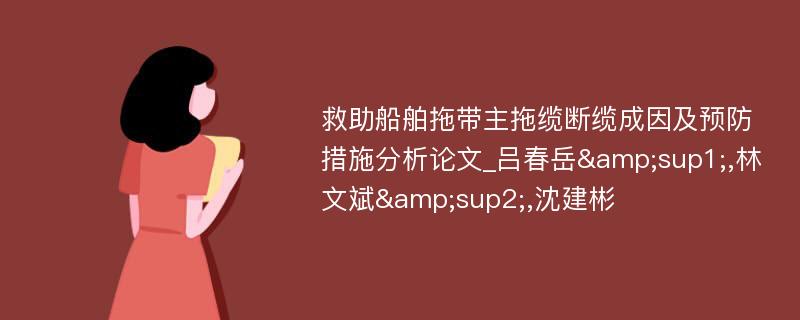 救助船舶拖带主拖缆断缆成因及预防措施分析论文_吕春岳&sup1;,林文斌&sup2;,沈建彬