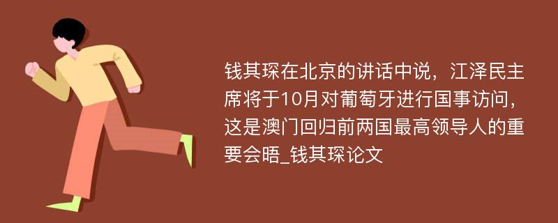 钱其琛在北京的讲话中说，江泽民主席将于10月对葡萄牙进行国事访问，这是澳门回归前两国最高领导人的重要会晤_钱其琛论文