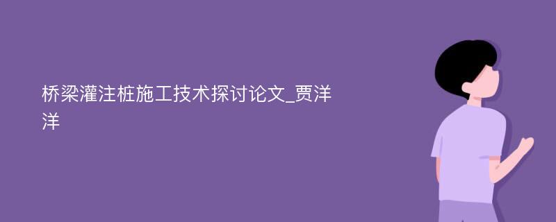 桥梁灌注桩施工技术探讨论文_贾洋洋