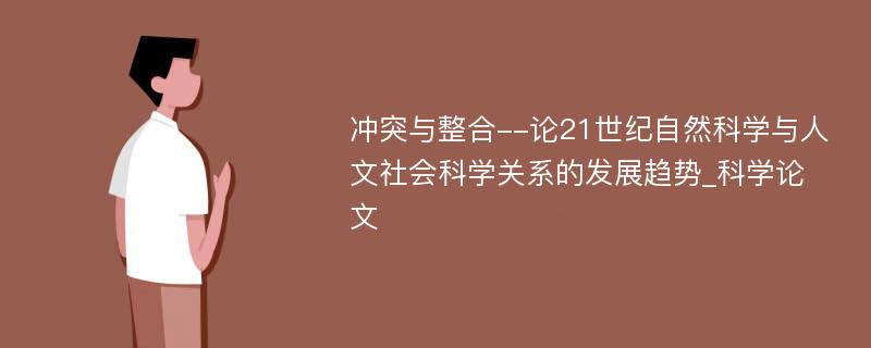 冲突与整合--论21世纪自然科学与人文社会科学关系的发展趋势_科学论文