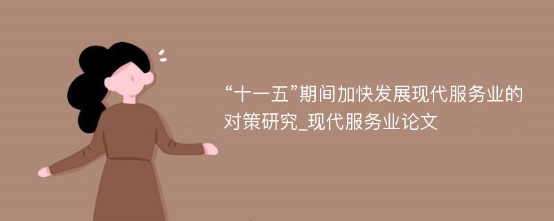 “十一五”期间加快发展现代服务业的对策研究_现代服务业论文