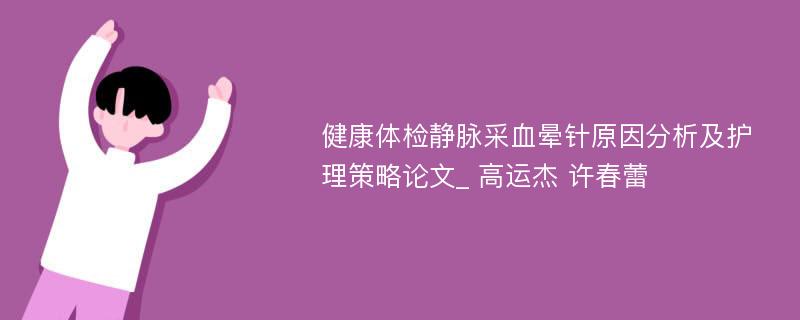 健康体检静脉采血晕针原因分析及护理策略论文_ 高运杰 许春蕾