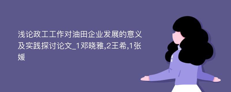 浅论政工工作对油田企业发展的意义及实践探讨论文_1邓晓雅,2王希,1张媛