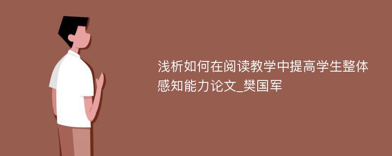 浅析如何在阅读教学中提高学生整体感知能力论文_樊国军