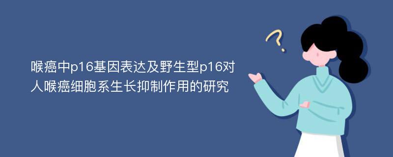 喉癌中p16基因表达及野生型p16对人喉癌细胞系生长抑制作用的研究