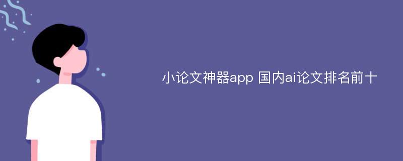 小论文神器app 国内ai论文排名前十